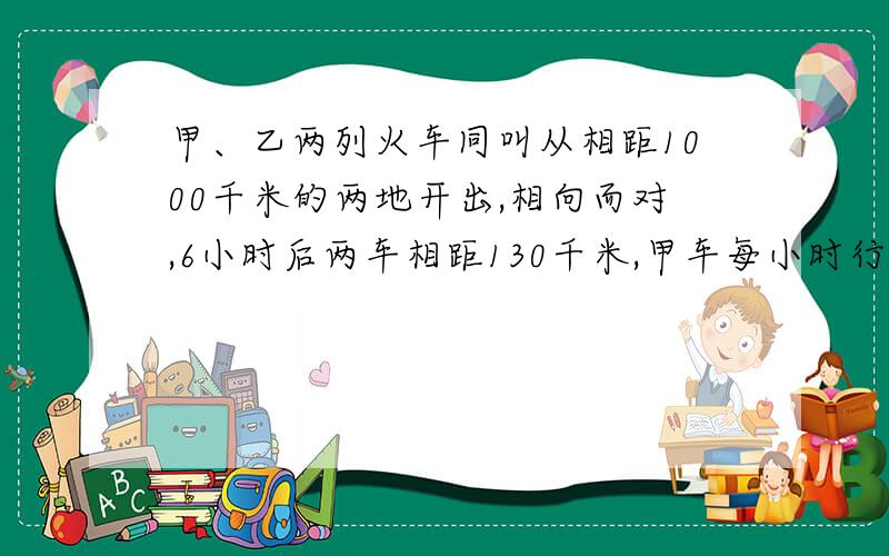 甲、乙两列火车同叫从相距1000千米的两地开出,相向而对,6小时后两车相距130千米,甲车每小时行85千米,乙车每小时行