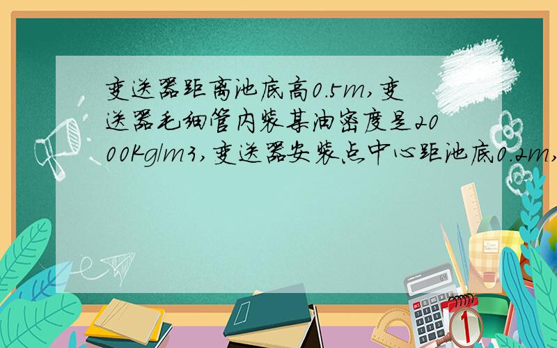 变送器距离池底高0.5m,变送器毛细管内装某油密度是2000Kg/m3,变送器安装点中心距池底0.2m,槽罐内为清水,密