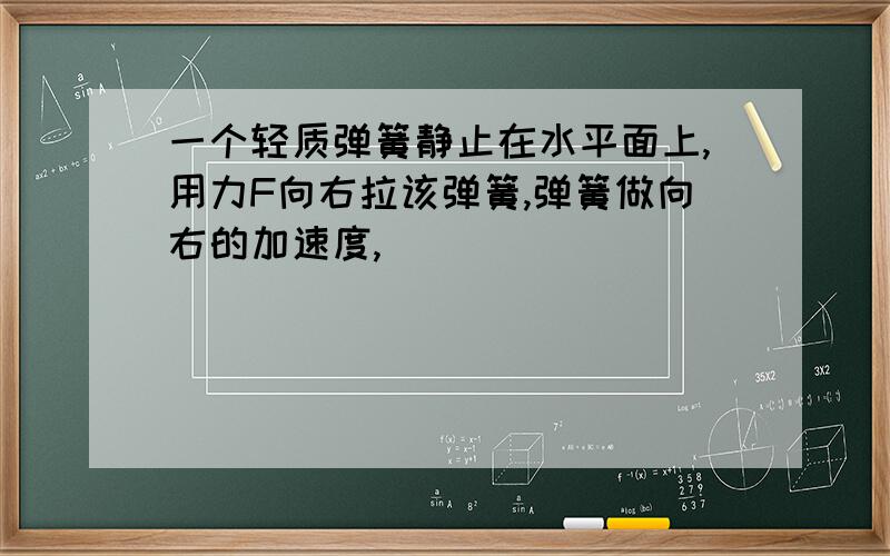 一个轻质弹簧静止在水平面上,用力F向右拉该弹簧,弹簧做向右的加速度,