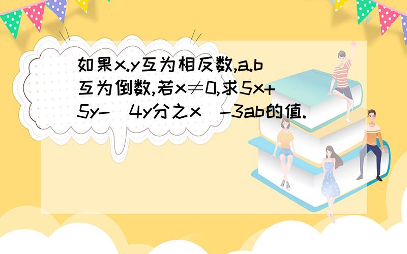 如果x.y互为相反数,a.b互为倒数,若x≠0,求5x+5y-(4y分之x)-3ab的值.）