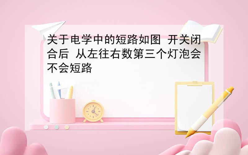 关于电学中的短路如图 开关闭合后 从左往右数第三个灯泡会不会短路