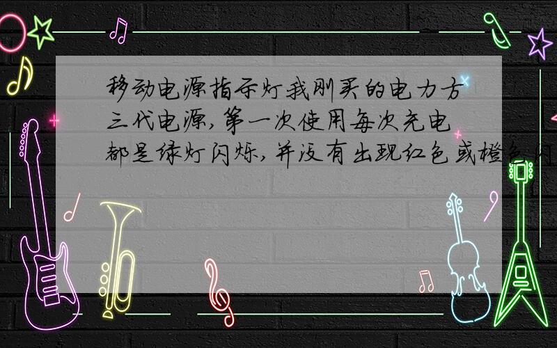 移动电源指示灯我刚买的电力方三代电源,第一次使用每次充电都是绿灯闪烁,并没有出现红色或橙色闪烁,一直到没电!