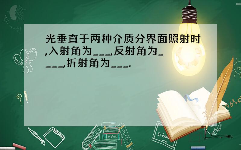 光垂直于两种介质分界面照射时,入射角为___,反射角为____,折射角为___.