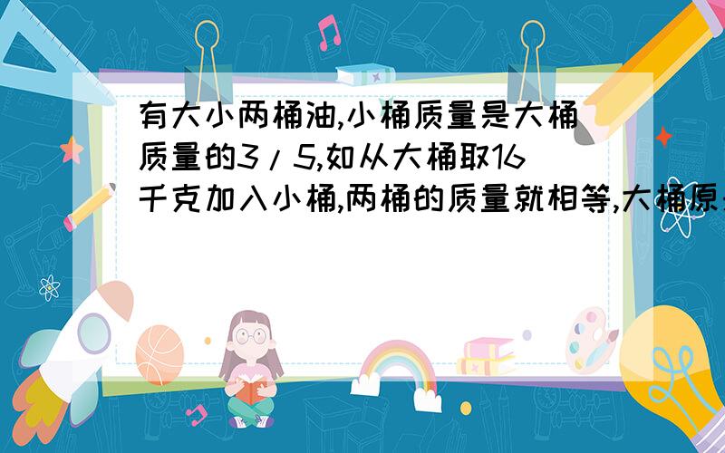 有大小两桶油,小桶质量是大桶质量的3/5,如从大桶取16千克加入小桶,两桶的质量就相等,大桶原来质量是几