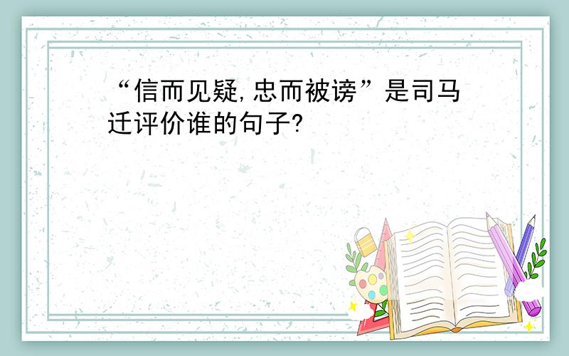 “信而见疑,忠而被谤”是司马迁评价谁的句子?