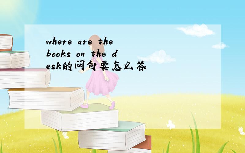 where are the books on the desk的问句要怎么答