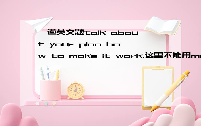 一道英文题talk about your plan how to make it work.这里不能用make it d