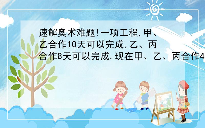 速解奥术难题!一项工程,甲、乙合作10天可以完成,乙、丙合作8天可以完成.现在甲、乙、丙合作4天后,余下的工程再由乙独做