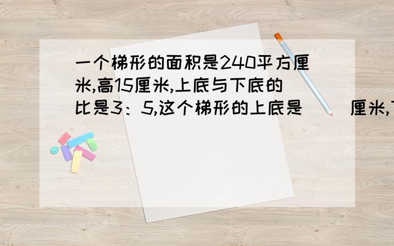 一个梯形的面积是240平方厘米,高15厘米,上底与下底的比是3：5,这个梯形的上底是（ ）厘米,下底是（