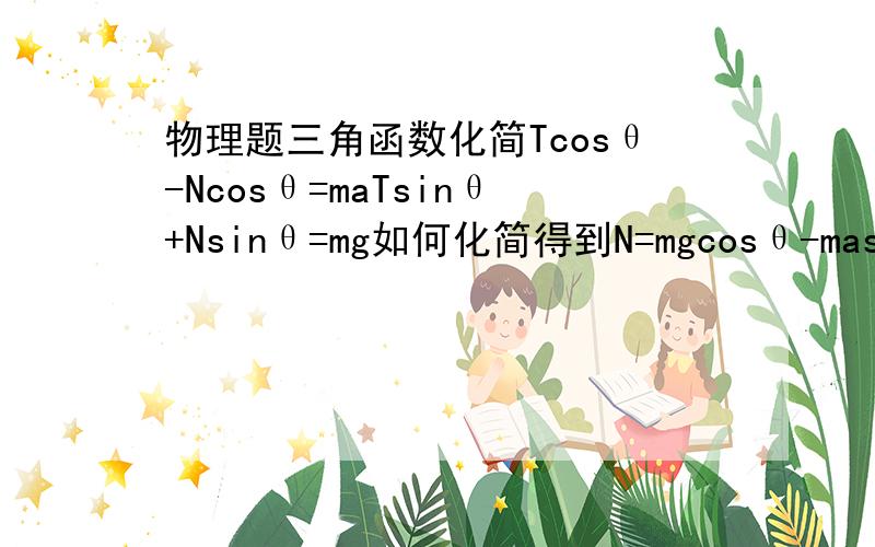 物理题三角函数化简Tcosθ-Ncosθ=maTsinθ+Nsinθ=mg如何化简得到N=mgcosθ-masinθ.那