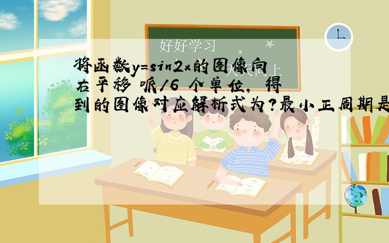 将函数y=sin2x的图像向右平移 哌/6 个单位, 得到的图像对应解析式为?最小正周期是?