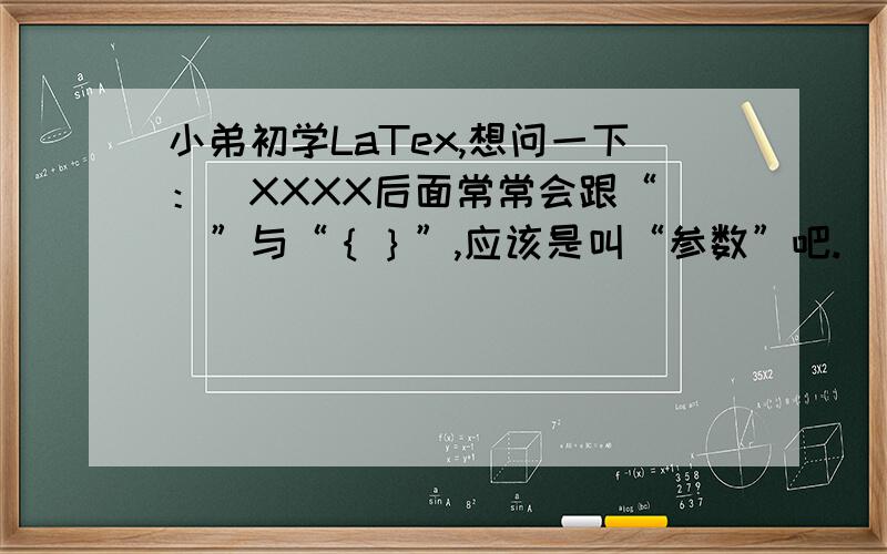 小弟初学LaTex,想问一下：\XXXX后面常常会跟“[]”与“｛｝”,应该是叫“参数”吧.