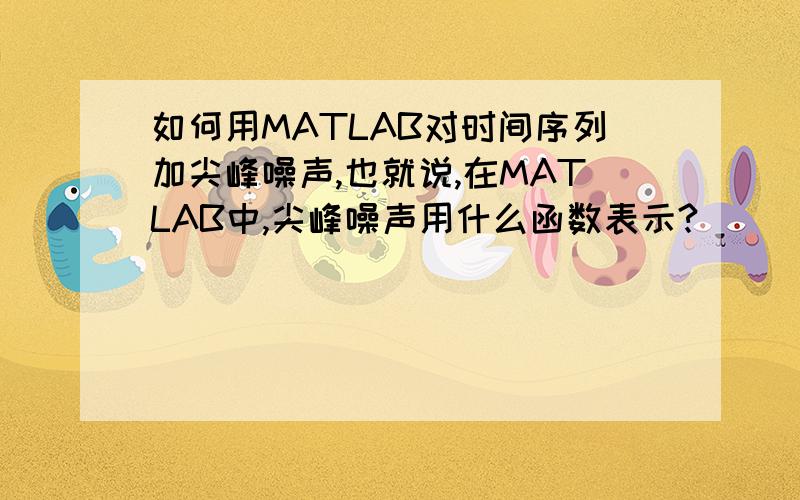 如何用MATLAB对时间序列加尖峰噪声,也就说,在MATLAB中,尖峰噪声用什么函数表示?