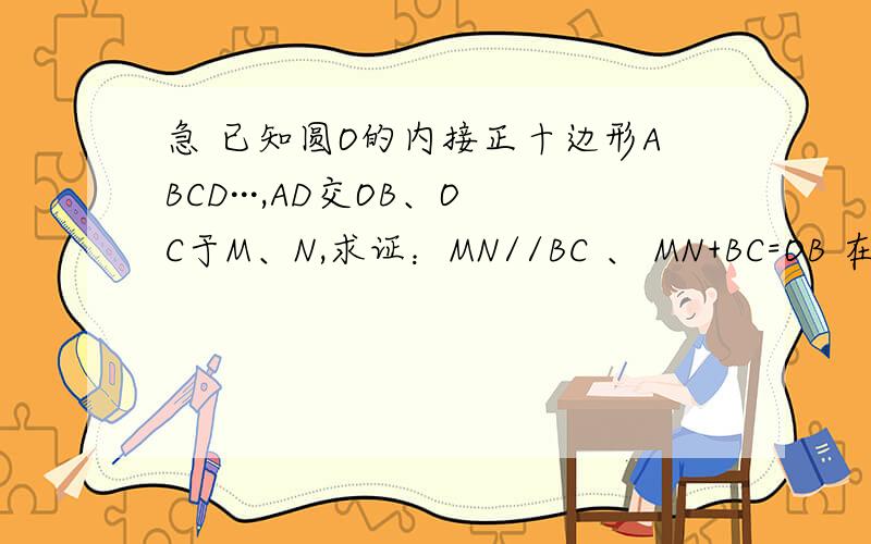 急 已知圆O的内接正十边形ABCD···,AD交OB、OC于M、N,求证：MN//BC 、 MN+BC=OB 在9:00