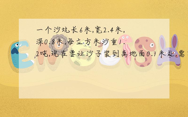 一个沙坑长6米,宽2.4米,深0.8米,每立方米沙重1.2吨,现在要让沙子装到离地面0.1米处,需要多少吨沙子?