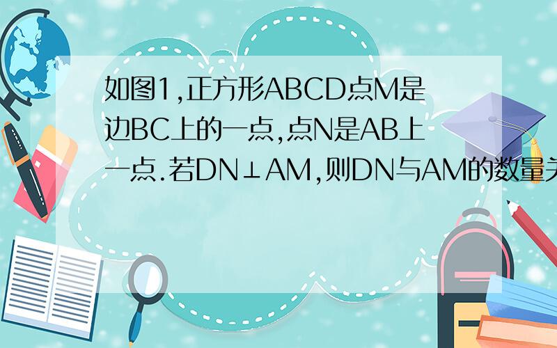 如图1,正方形ABCD点M是边BC上的一点,点N是AB上一点.若DN⊥AM,则DN与AM的数量关系是