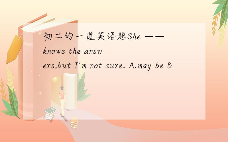 初二的一道英语题She ——knows the answers,but I'm not sure. A.may be B