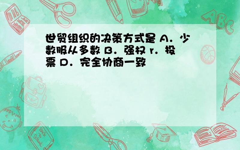 世贸组织的决策方式是 A．少数服从多数 B．强权 r．投票 D．完全协商一致