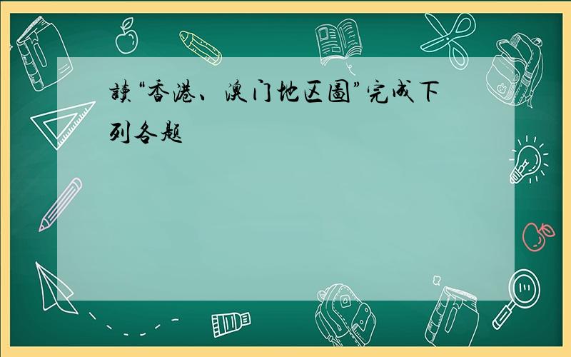 读“香港、澳门地区图”完成下列各题