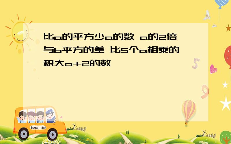 比a的平方少a的数 a的2倍与b平方的差 比5个a相乘的积大a+2的数