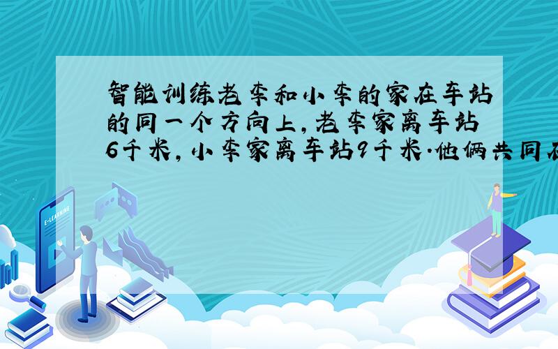 智能训练老李和小李的家在车站的同一个方向上,老李家离车站6千米,小李家离车站9千米.他俩共同在车站租用一辆出租车回家,共