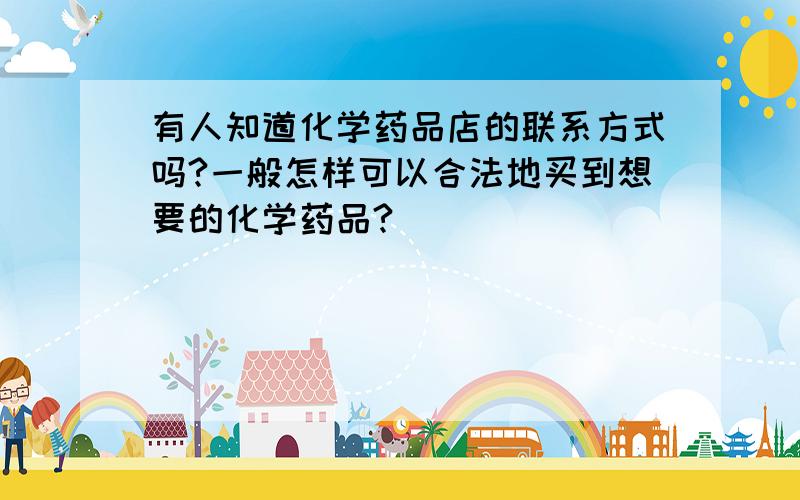 有人知道化学药品店的联系方式吗?一般怎样可以合法地买到想要的化学药品?