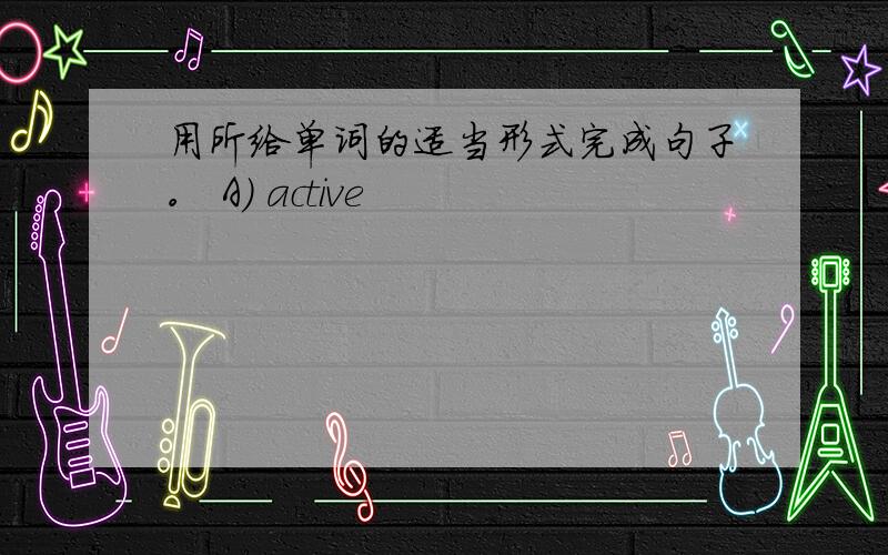 用所给单词的适当形式完成句子。 A) active