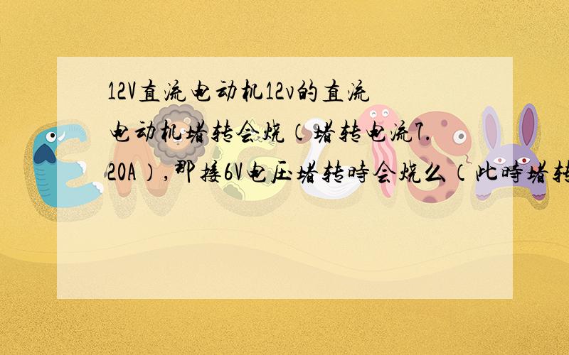 12V直流电动机12v的直流电动机堵转会烧（堵转电流7.20A）,那接6V电压堵转时会烧么（此时堵转电流3.6A）或更小