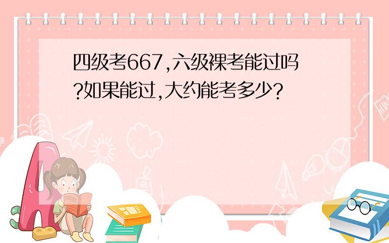 四级考667,六级裸考能过吗?如果能过,大约能考多少?