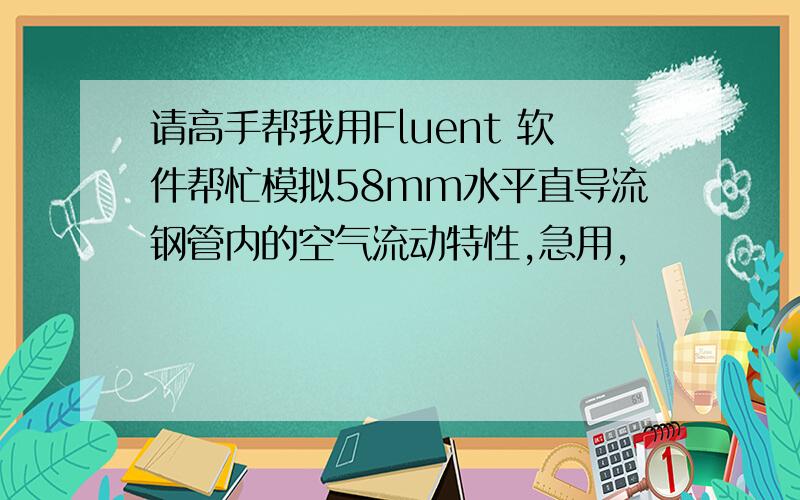 请高手帮我用Fluent 软件帮忙模拟58mm水平直导流钢管内的空气流动特性,急用,