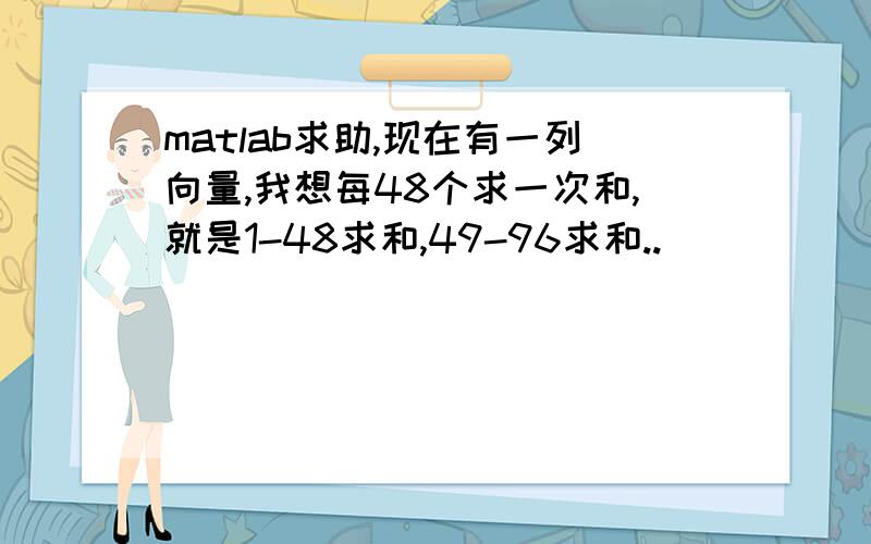 matlab求助,现在有一列向量,我想每48个求一次和,就是1-48求和,49-96求和..