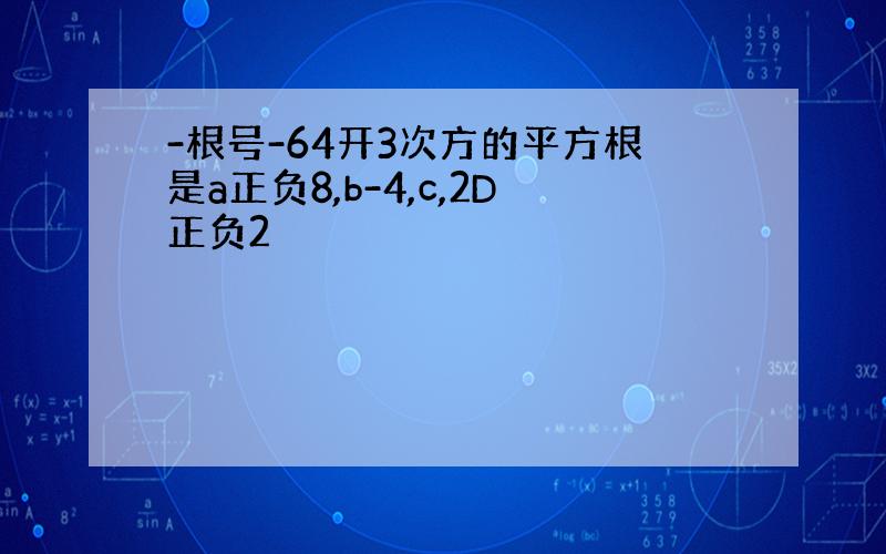 -根号-64开3次方的平方根是a正负8,b-4,c,2D正负2