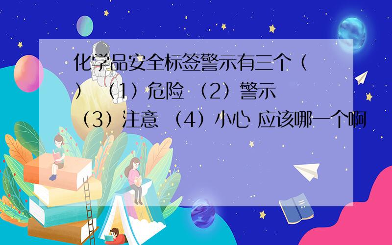 化学品安全标签警示有三个（ ） （1）危险 （2）警示 （3）注意 （4）小心 应该哪一个啊