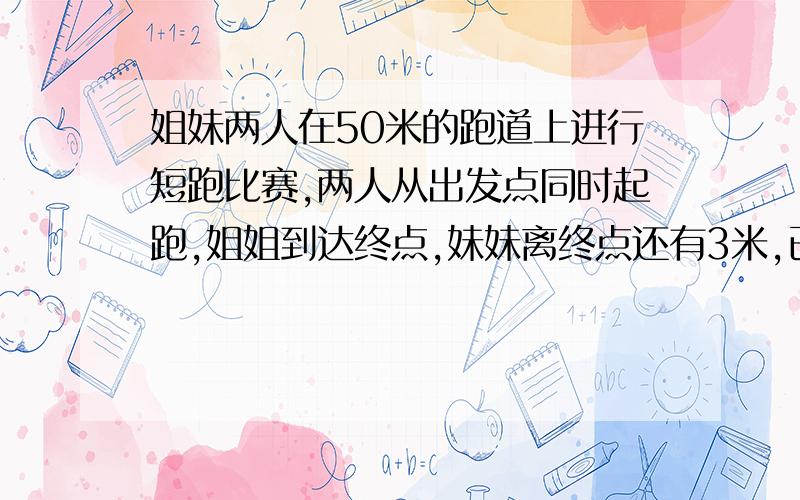 姐妹两人在50米的跑道上进行短跑比赛,两人从出发点同时起跑,姐姐到达终点,妹妹离终点还有3米,已知姐妹两人的平均速度分别