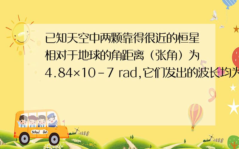 已知天空中两颗靠得很近的恒星相对于地球的角距离（张角）为4.84×10-7 rad,它们发出的波长均为550nm,若地球