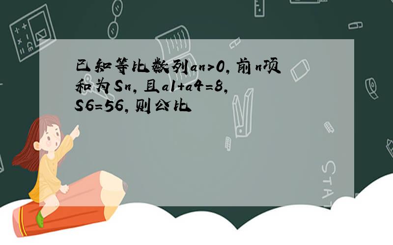 已知等比数列an＞0,前n项和为Sn,且a1＋a4＝8,S6＝56,则公比