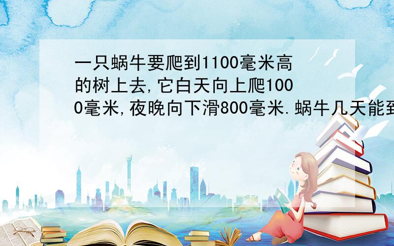 一只蜗牛要爬到1100毫米高的树上去,它白天向上爬1000毫米,夜晚向下滑800毫米.蜗牛几天能到树顶