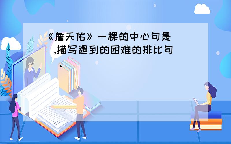 《詹天佑》一棵的中心句是（ ）,描写遇到的困难的排比句（ ）.