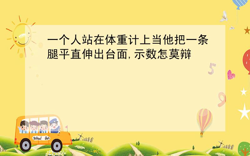 一个人站在体重计上当他把一条腿平直伸出台面,示数怎莫辩