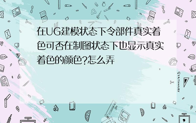 在UG建模状态下令部件真实着色可否在制图状态下也显示真实着色的颜色?怎么弄