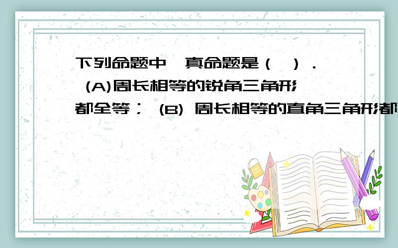 下列命题中,真命题是（ ）． (A)周长相等的锐角三角形都全等； (B) 周长相等的直角三角形都全等； (C)