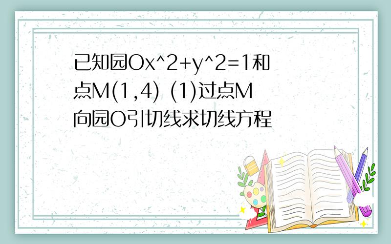 已知园Ox^2+y^2=1和点M(1,4) (1)过点M向园O引切线求切线方程