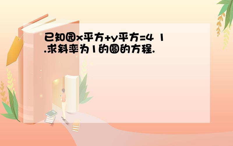 已知园x平方+y平方=4 1.求斜率为1的圆的方程.