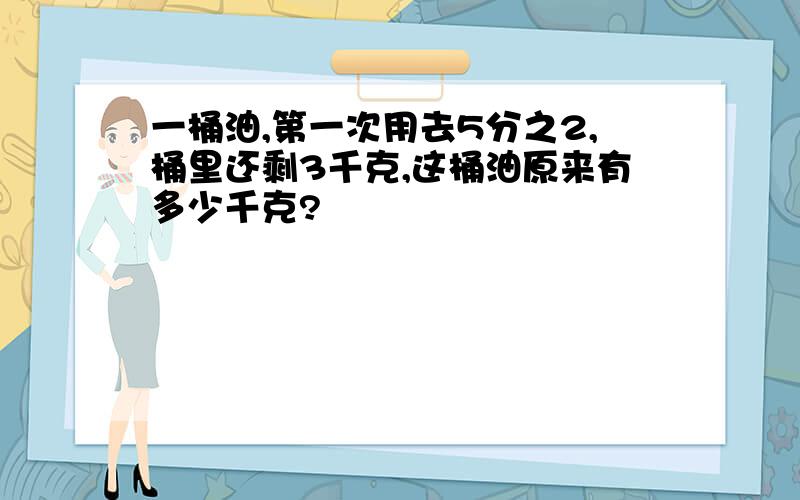 一桶油,第一次用去5分之2,桶里还剩3千克,这桶油原来有多少千克?