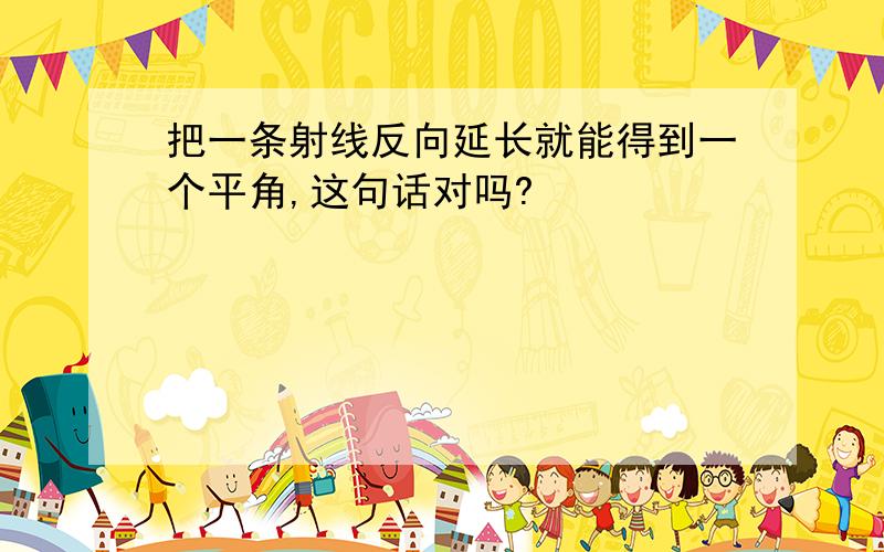 把一条射线反向延长就能得到一个平角,这句话对吗?