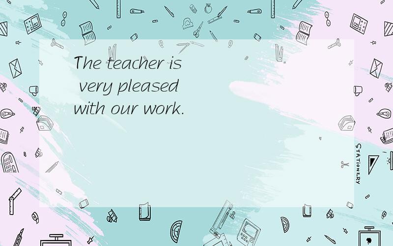 The teacher is very pleased with our work.