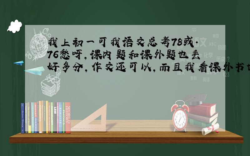 我上初一可我语文总考78或.76愁呀,课内题和课外题也丢好多分,作文还可以,而且我看课外书也不少,