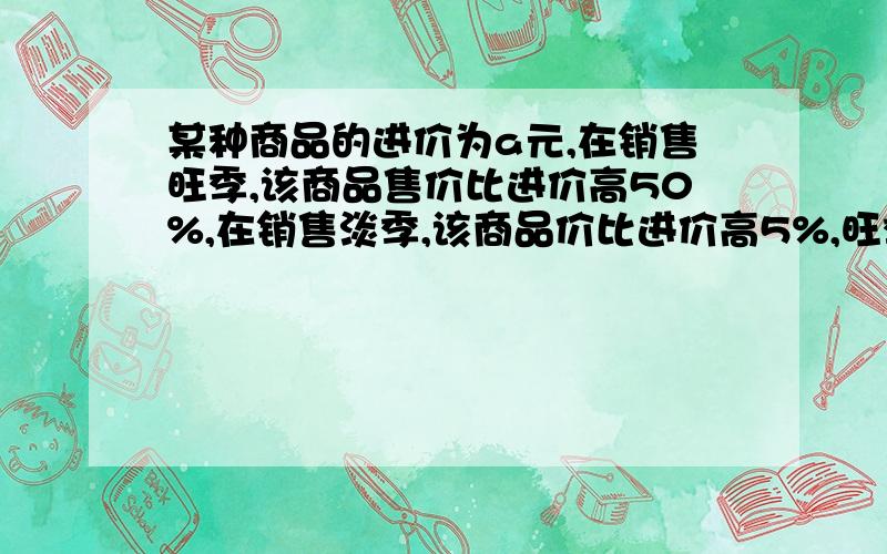 某种商品的进价为a元,在销售旺季,该商品售价比进价高50%,在销售淡季,该商品价比进价高5%,旺季淡季的售价