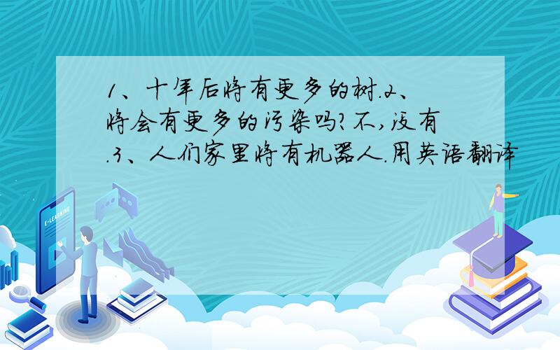 1、十年后将有更多的树.2、将会有更多的污染吗?不,没有.3、人们家里将有机器人.用英语翻译