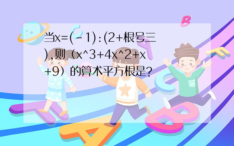 当x=(-1):(2+根号三),则（x^3+4x^2+x+9）的算术平方根是?